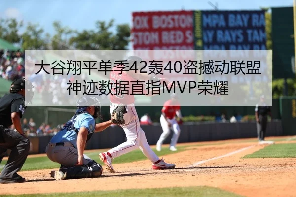 大谷翔平单季42轰40盗撼动联盟 神迹数据直指MVP荣耀