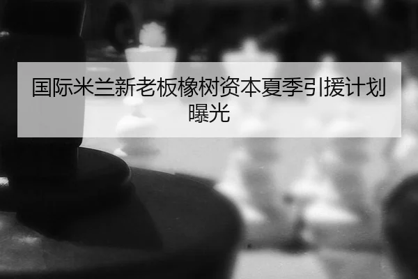 国际米兰新老板橡树资本夏季引援计划曝光