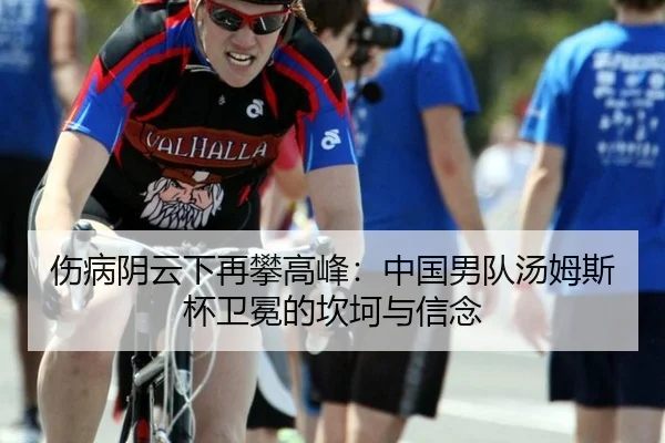 伤病阴云下再攀高峰：中国男队汤姆斯杯卫冕的坎坷与信念
