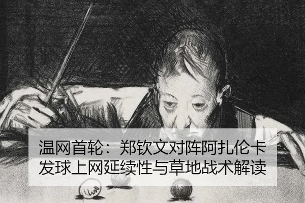 温网首轮：郑钦文对阵阿扎伦卡 发球上网延续性与草地战术解读
