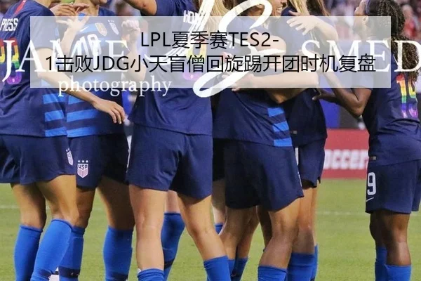 LPL夏季赛TES2-1击败JDG小天盲僧回旋踢开团时机复盘