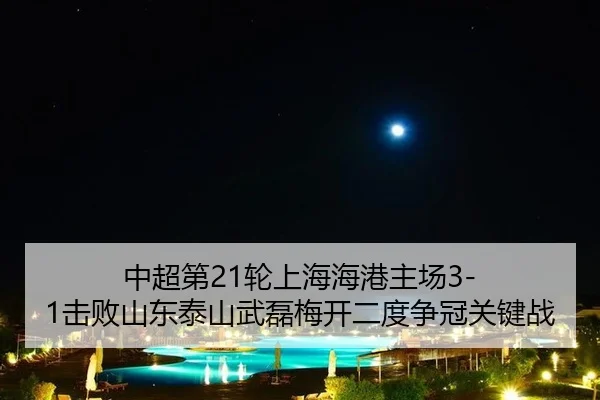 中超第21轮上海海港主场3-1击败山东泰山武磊梅开二度争冠关键战